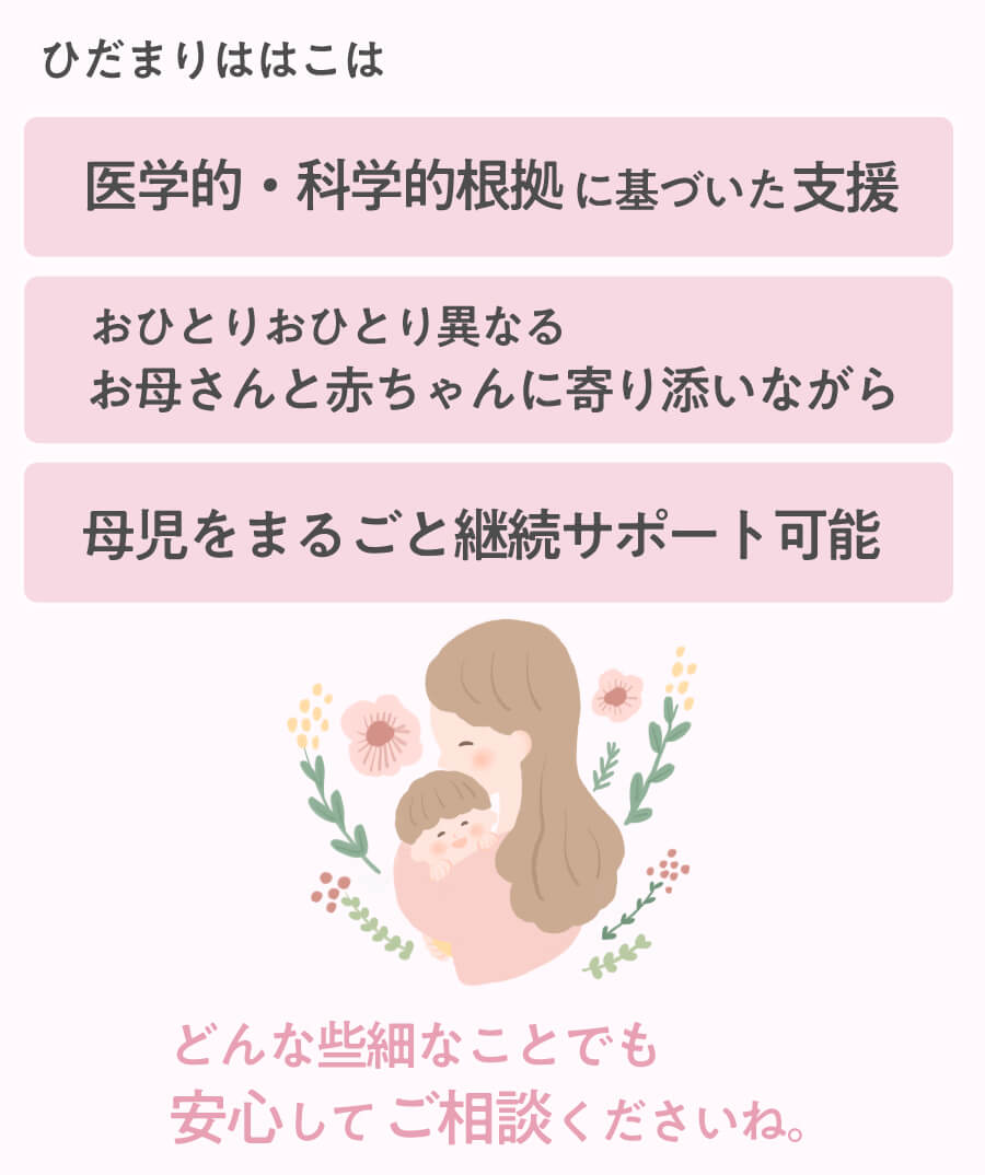 ひだまりははこは、医学的・科学的根拠に基づいた支援・おひとりおひとり異なるお母さんと赤ちゃんと寄り添いながら、母児まるごと継続サポート可能。どんな些細なことでも安心してご相談くださいね。